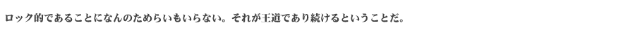 ロック的であることになんのためらいもいらない。それが王道であり続けるということだ。