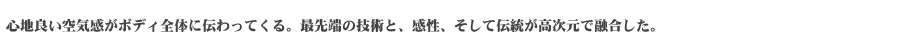 心地良い空気感がボディ全体に伝わってくる。最先端の技術と、感性、そして伝統が高次元で融合した。